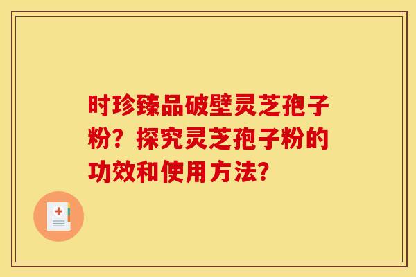 时珍臻品破壁灵芝孢子粉？探究灵芝孢子粉的功效和使用方法？