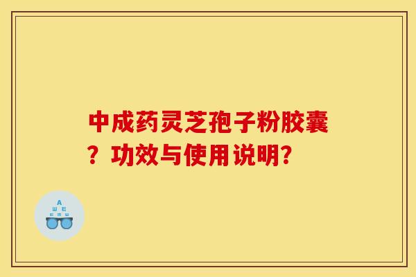 中成药灵芝孢子粉胶囊？功效与使用说明？