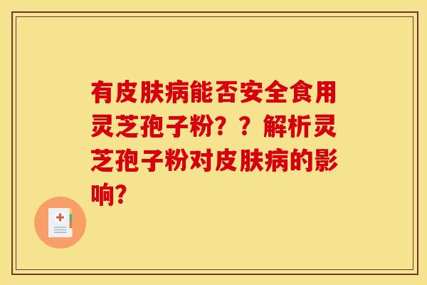 有皮肤病能否安全食用灵芝孢子粉？？解析灵芝孢子粉对皮肤病的影响？