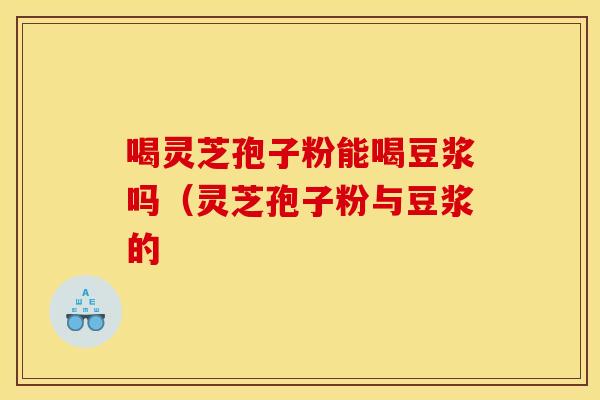喝灵芝孢子粉能喝豆浆吗（灵芝孢子粉与豆浆的