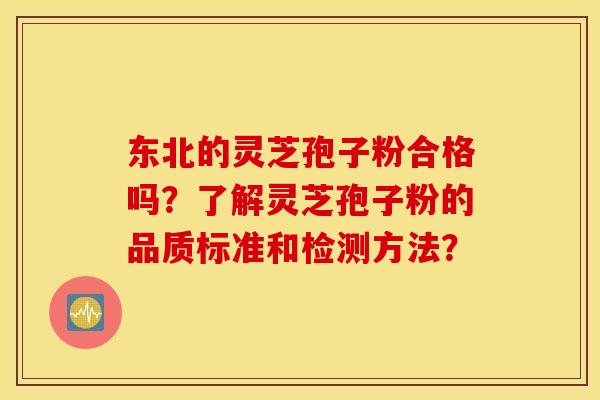 东北的灵芝孢子粉合格吗？了解灵芝孢子粉的品质标准和检测方法？