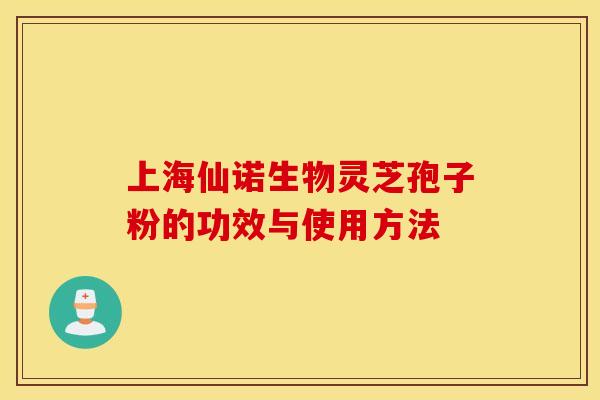 上海仙诺生物灵芝孢子粉的功效与使用方法