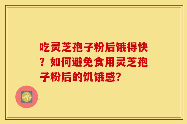 吃灵芝孢子粉后饿得快？如何避免食用灵芝孢子粉后的饥饿感？