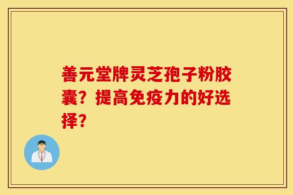 善元堂牌灵芝孢子粉胶囊？提高免疫力的好选择？
