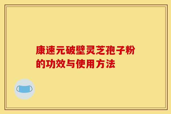康速元破壁灵芝孢子粉的功效与使用方法