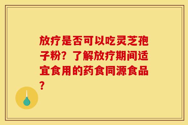 放疗是否可以吃灵芝孢子粉？了解放疗期间适宜食用的药食同源食品？