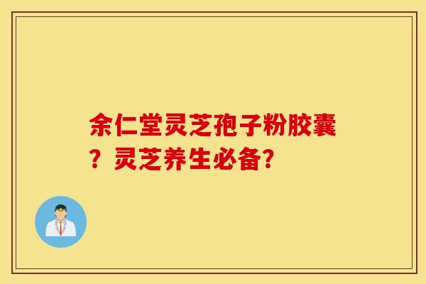 余仁堂灵芝孢子粉胶囊？灵芝养生必备？