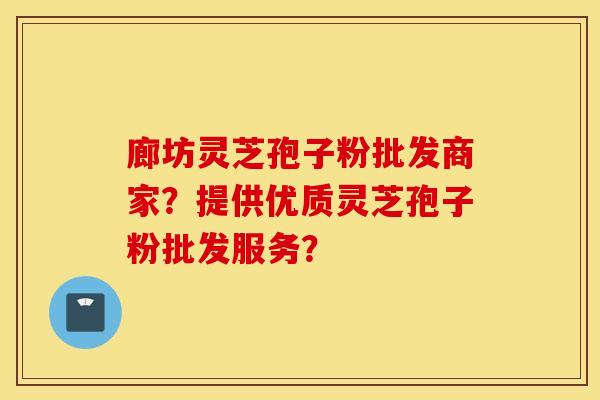 廊坊灵芝孢子粉批发商家？提供优质灵芝孢子粉批发服务？