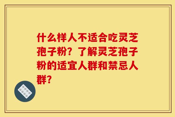 什么样人不适合吃灵芝孢子粉？了解灵芝孢子粉的适宜人群和禁忌人群？
