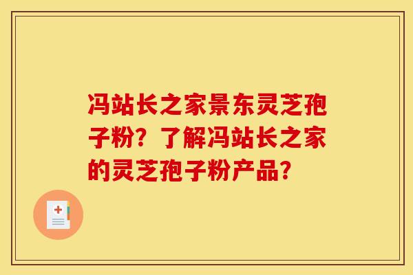 冯站长之家景东灵芝孢子粉？了解冯站长之家的灵芝孢子粉产品？
