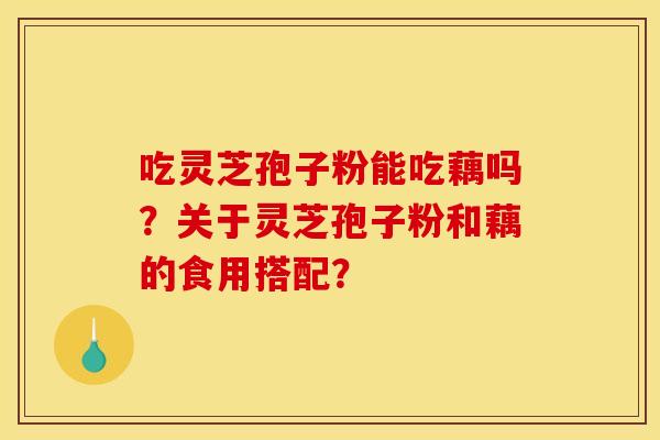 吃灵芝孢子粉能吃藕吗？关于灵芝孢子粉和藕的食用搭配？