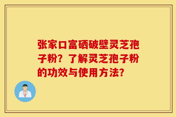 张家口富硒破壁灵芝孢子粉？了解灵芝孢子粉的功效与使用方法？