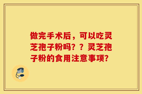做完手术后，可以吃灵芝孢子粉吗？？灵芝孢子粉的食用注意事项？