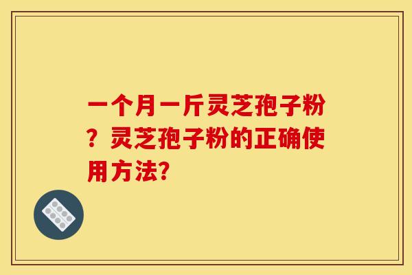 一个月一斤灵芝孢子粉？灵芝孢子粉的正确使用方法？