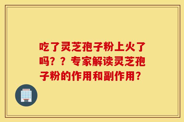 吃了灵芝孢子粉上火了吗？？专家解读灵芝孢子粉的作用和副作用？