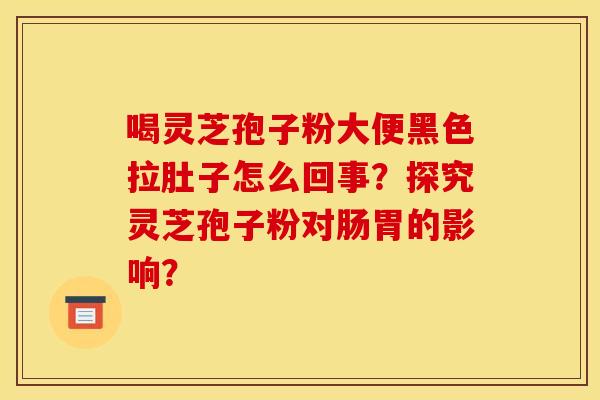 喝灵芝孢子粉大便黑色拉肚子怎么回事？探究灵芝孢子粉对肠胃的影响？