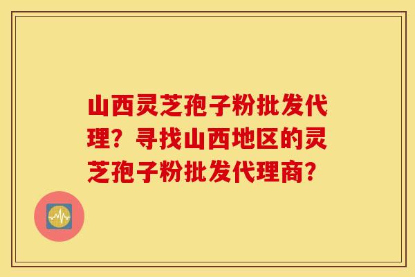 山西灵芝孢子粉批发代理？寻找山西地区的灵芝孢子粉批发代理商？