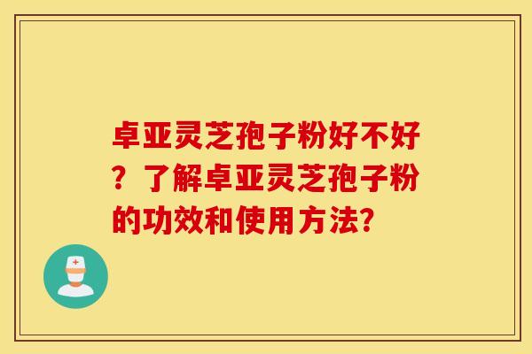 卓亚灵芝孢子粉好不好？了解卓亚灵芝孢子粉的功效和使用方法？