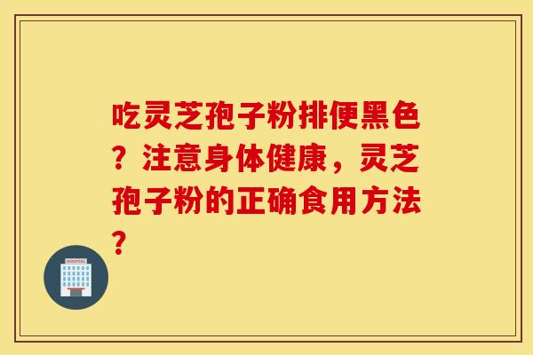 吃灵芝孢子粉排便黑色？注意身体健康，灵芝孢子粉的正确食用方法？