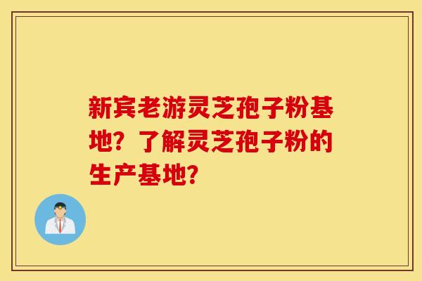 新宾老游灵芝孢子粉基地？了解灵芝孢子粉的生产基地？