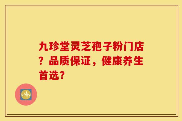 九珍堂灵芝孢子粉门店？品质保证，健康养生首选？