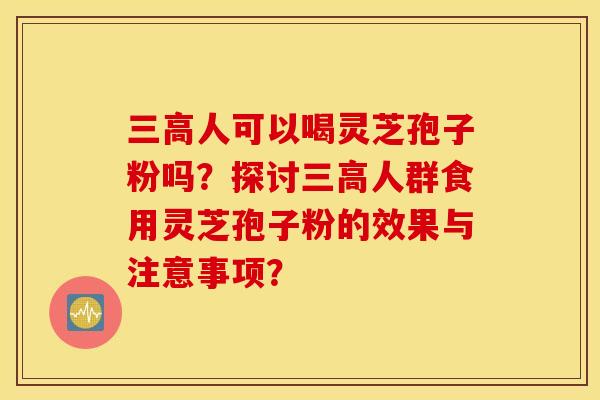 三高人可以喝灵芝孢子粉吗？探讨三高人群食用灵芝孢子粉的效果与注意事项？