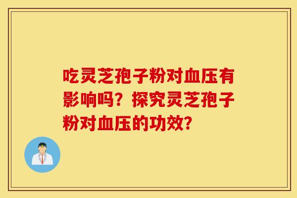 吃灵芝孢子粉对血压有影响吗？探究灵芝孢子粉对血压的功效？