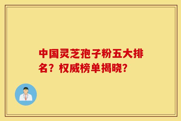 中国灵芝孢子粉五大排名？权威榜单揭晓？