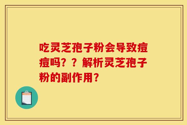 吃灵芝孢子粉会导致痘痘吗？？解析灵芝孢子粉的副作用？
