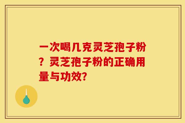 一次喝几克灵芝孢子粉？灵芝孢子粉的正确用量与功效？
