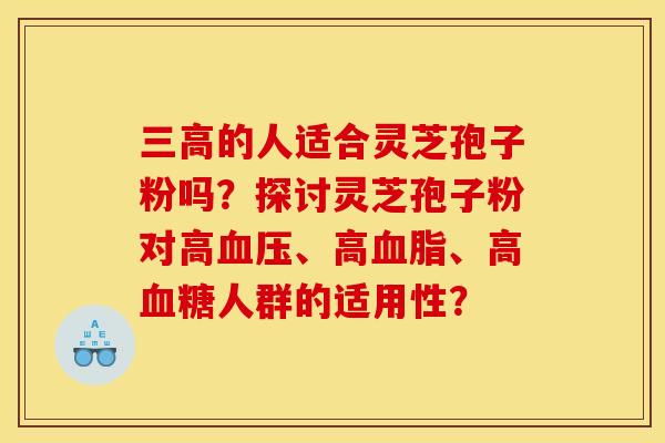 三高的人适合灵芝孢子粉吗？探讨灵芝孢子粉对高血压、高血脂、高血糖人群的适用性？