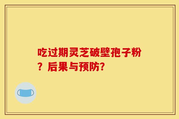 吃过期灵芝破壁孢子粉？后果与预防？