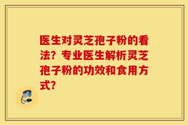 医生对灵芝孢子粉的看法？专业医生解析灵芝孢子粉的功效和食用方式？