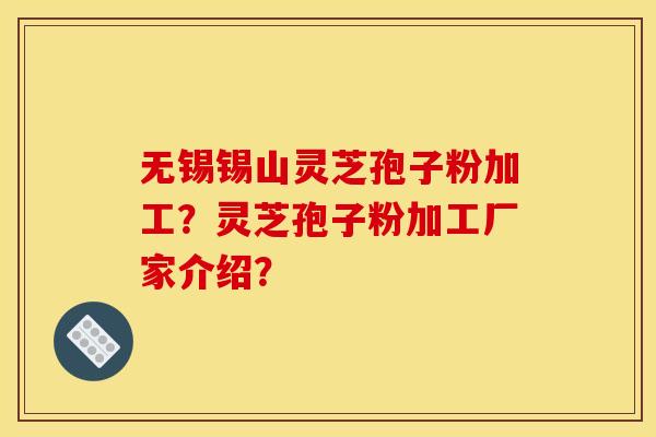 无锡锡山灵芝孢子粉加工？灵芝孢子粉加工厂家介绍？