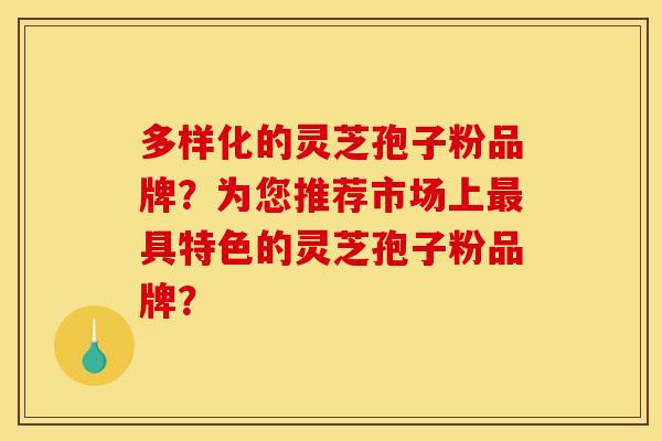 多样化的灵芝孢子粉品牌？为您推荐市场上最具特色的灵芝孢子粉品牌？