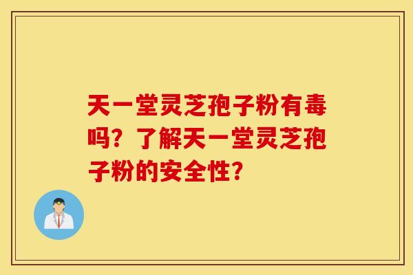 天一堂灵芝孢子粉有毒吗？了解天一堂灵芝孢子粉的安全性？