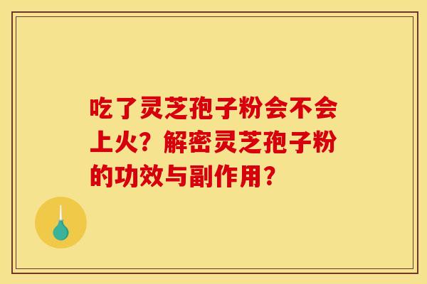 吃了灵芝孢子粉会不会上火？解密灵芝孢子粉的功效与副作用？