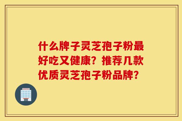 什么牌子灵芝孢子粉最好吃又健康？推荐几款优质灵芝孢子粉品牌？