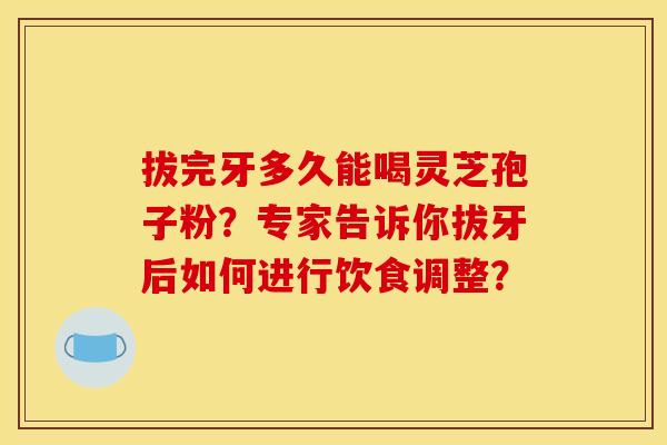 拔完牙多久能喝灵芝孢子粉？专家告诉你拔牙后如何进行饮食调整？