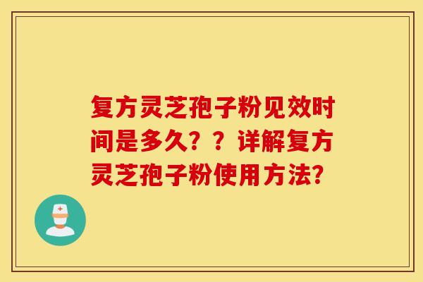 复方灵芝孢子粉见效时间是多久？？详解复方灵芝孢子粉使用方法？
