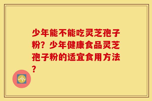 少年能不能吃灵芝孢子粉？少年健康食品灵芝孢子粉的适宜食用方法？