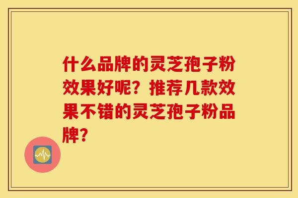 什么品牌的灵芝孢子粉效果好呢？推荐几款效果不错的灵芝孢子粉品牌？