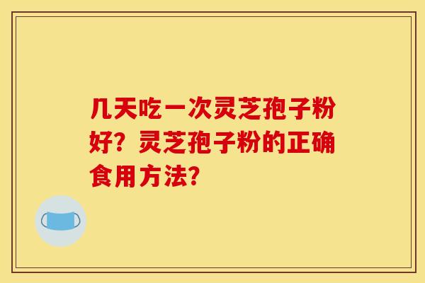 几天吃一次灵芝孢子粉好？灵芝孢子粉的正确食用方法？