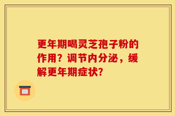 更年期喝灵芝孢子粉的作用？调节内分泌，缓解更年期症状？