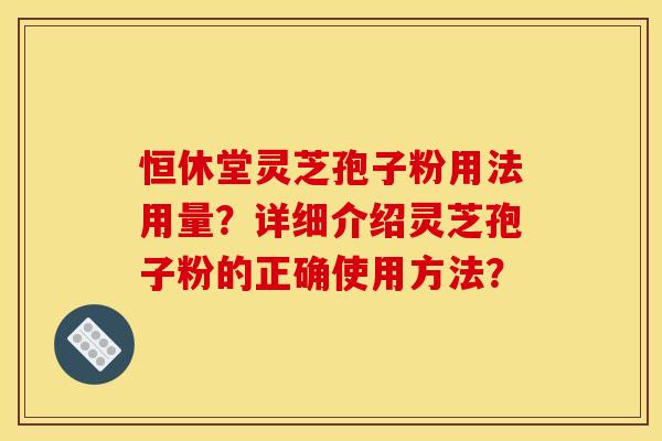 恒休堂灵芝孢子粉用法用量？详细介绍灵芝孢子粉的正确使用方法？