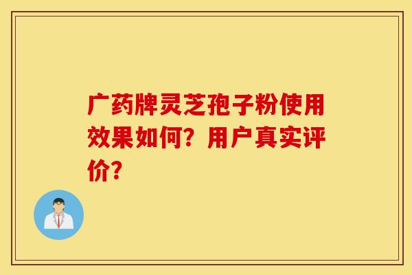 广药牌灵芝孢子粉使用效果如何？用户真实评价？