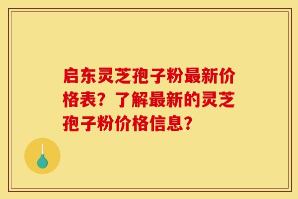 启东灵芝孢子粉最新价格表？了解最新的灵芝孢子粉价格信息？