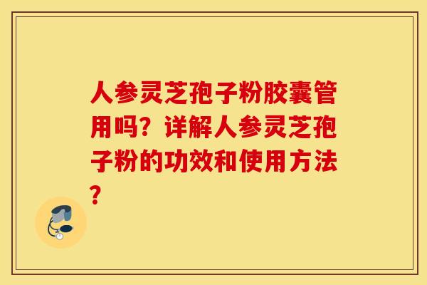 人参灵芝孢子粉胶囊管用吗？详解人参灵芝孢子粉的功效和使用方法？