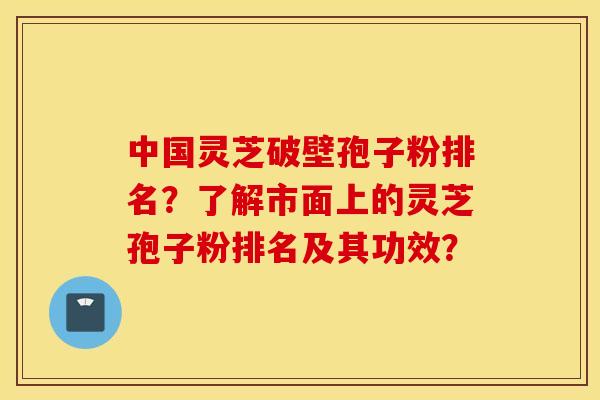 中国灵芝破壁孢子粉排名？了解市面上的灵芝孢子粉排名及其功效？
