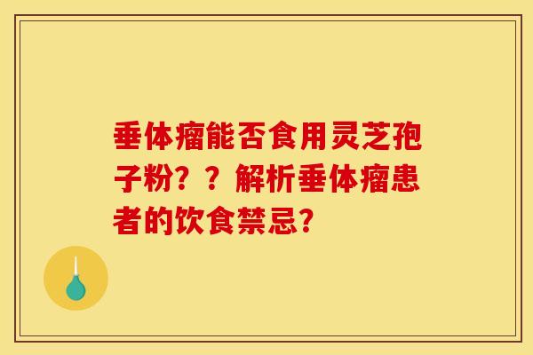 垂体瘤能否食用灵芝孢子粉？？解析垂体瘤患者的饮食禁忌？